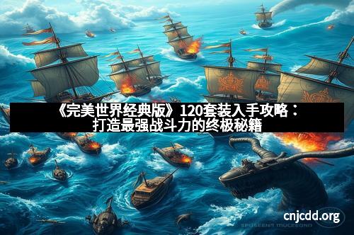 《完美世界经典版》120套装入手攻略：打造最强战斗力的终极秘籍